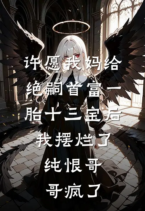 许愿我妈给绝嗣首富一胎十三宝后，我摆烂了，纯恨哥哥疯了