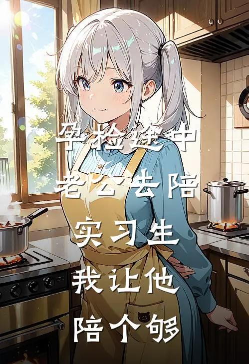 孕检途中老公去陪实习生，我让他陪个够