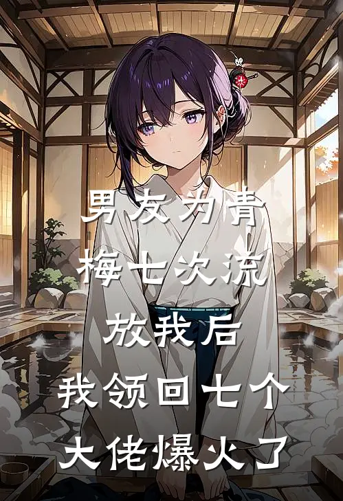 男友为青梅七次流放我后，我领回七个大佬爆火了