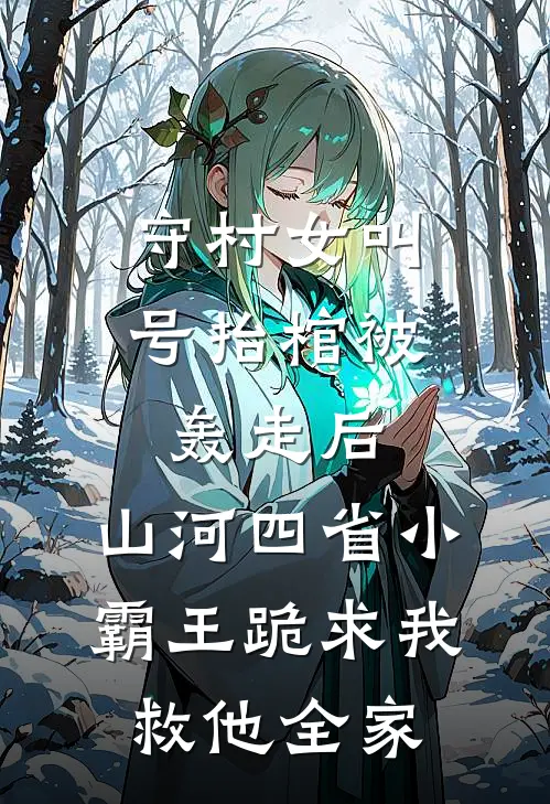 守村女叫号抬棺被轰走后，山河四省小霸王跪求我救他全家