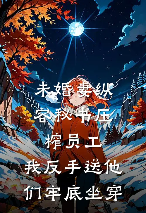 未婚妻纵容秘书压榨员工，我反手送他们牢底坐穿