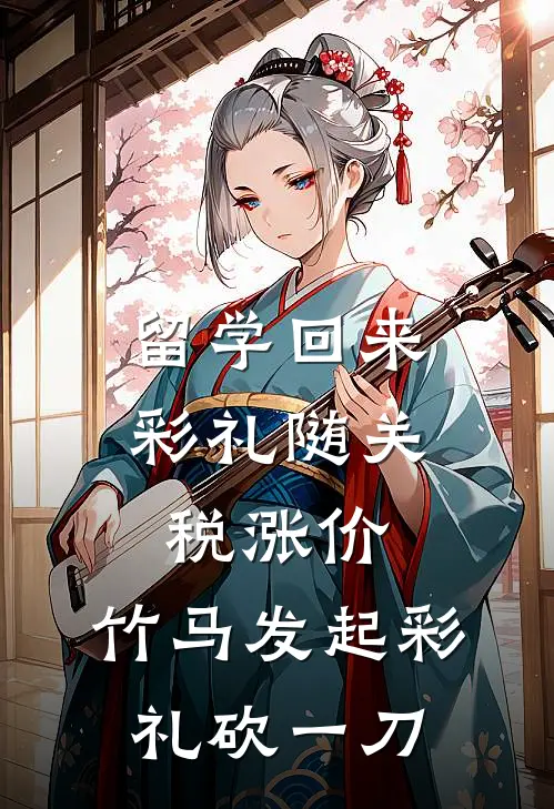 留学回来彩礼随关税涨价，竹马发起彩礼砍一刀（抖音热门）全文免费阅读无弹窗大结局_留学回来彩礼随关税涨价，竹马发起彩礼砍一刀最新章节列表