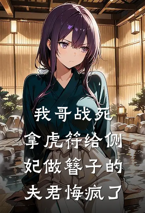 赵铁山谢明羲(我哥战死，拿虎符给侧妃做簪子的夫君悔疯了)全集阅读_《我哥战死，拿虎符给侧妃做簪子的夫君悔疯了》全文免费阅读