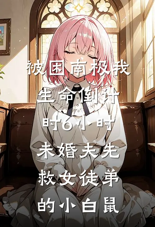 被困南极我生命倒计时6小时，未婚夫先救女徒弟的小白鼠