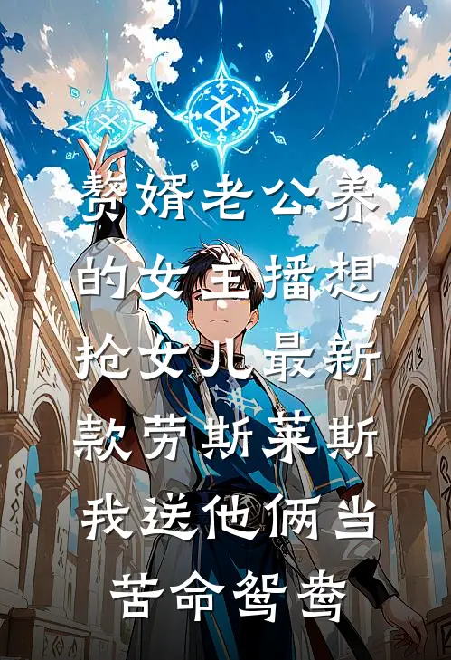 赘婿老公养的女主播想抢女儿最新款劳斯莱斯，我送他俩当苦命鸳鸯