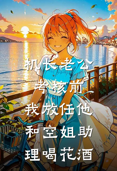 机长老公考核前，我放任他和空姐助理喝花酒(姜栀沈淮)最新好看小说_无弹窗全文免费阅读机长老公考核前，我放任他和空姐助理喝花酒姜栀沈淮